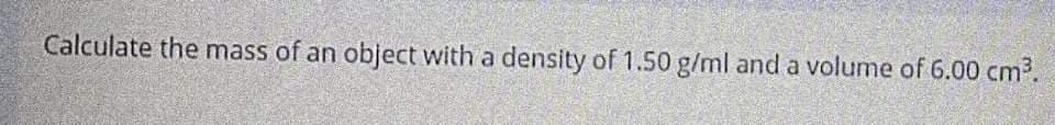 Calculate the mass of an object with a density of 1.50 g/ml and a volume of 6.00 cm3.
