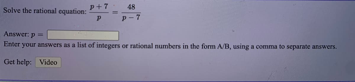 Solve the rational equation:
p+ 7
48
р —7
Answer: p =
Enter your answers as a list of integers or rational numbers in the form A/B, using a comma to separate answers.
Get help: Video
