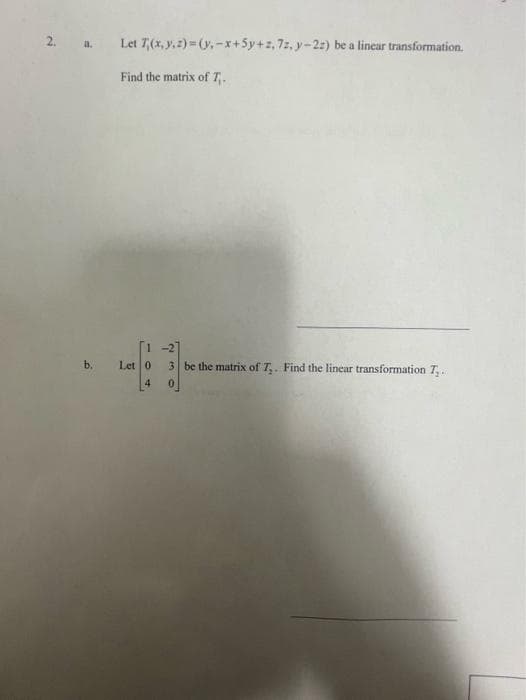 2. a. Let 7,(x, y, z)=(y.-x+5y+z, 7z, y-2z) be a linear transformation.
Find the matrix of T₁.
b.
Let 0
23
-27
3 be the matrix of 7₂. Find the linear transformation 7₂.