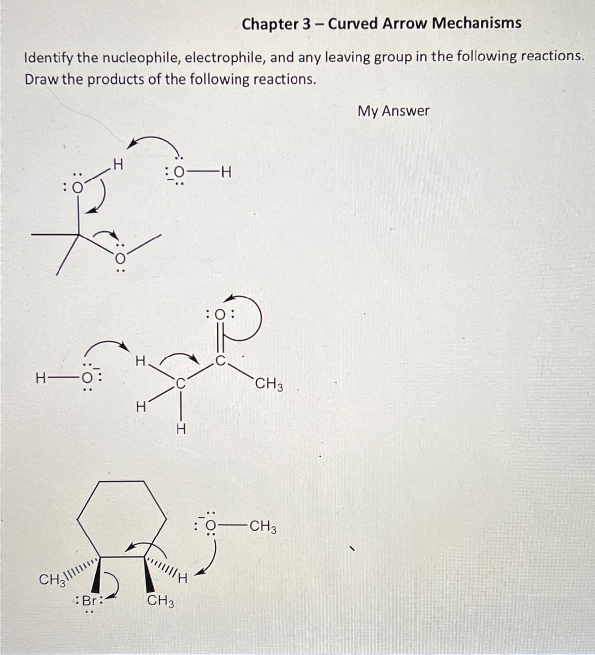 Chapter 3- Curved Arrow Mechanisms
Identify the nucleophile, electrophile, and any leaving group in the following reactions.
Draw the products of the following reactions.
H-O
:'Ö:
CH3
Br:
H
O:
I
н'
I
OH
H
CH3
:0:
CH3
-CH3
My Answer