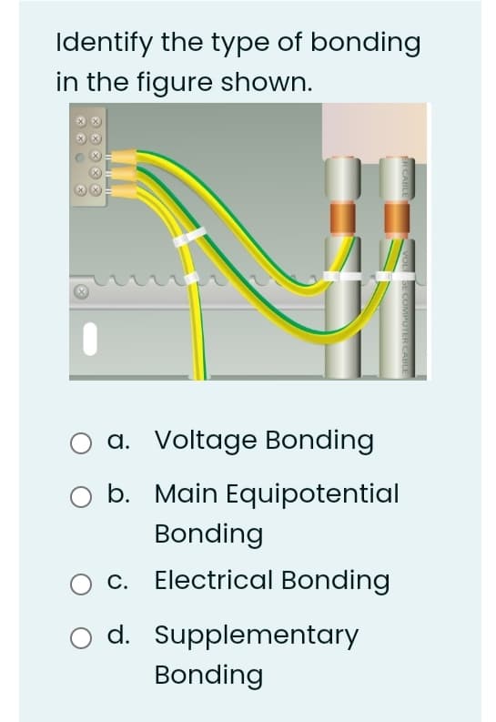 Identify the type of bonding
in the figure shown.
a. Voltage Bonding
b. Main Equipotential
Bonding
c. Electrical Bonding
d. Supplementary
Bonding
R CABLE
VOL
ЕСОMPOTER CABEE
