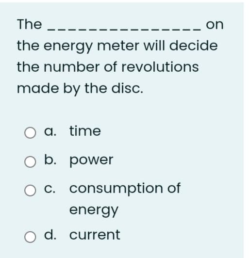 The
on
the energy meter will decide
the number of revolutions
made by the disc.
a. time
b. power
c. consumption of
energy
O d. current
