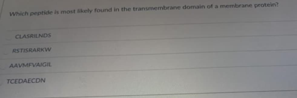 Which peptide is most likely found in the transmembrane domain of a membrane protein?
CLASRILNDS
RSTISRARKW
AAVMFVAIGIL
TCEDAECDN
