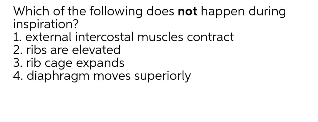 Which of the following does not happen during
inspiration?
1. external intercostal muscles contract
2. ribs are elevated
3. rib cage expands
4. diaphragm moves superiorly
