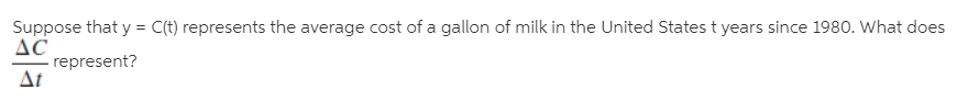 Suppose that y = C(t) represents the average cost of a gallon of milk in the United States t years since 1980. What does
AC
represent?
Δι
