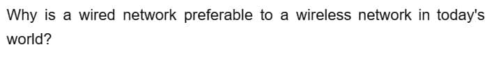 Why is a wired network preferable to a wireless network in today's
world?