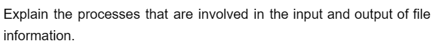 Explain the processes that are involved in the input and output of file
information.