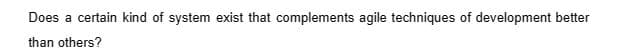 Does a certain kind of system exist that complements agile techniques of development better
than others?