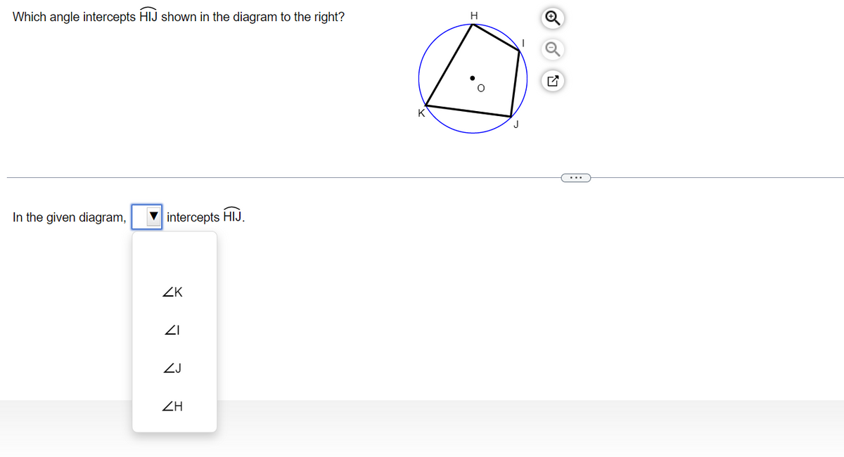 Which angle intercepts HIJ shown in the diagram to the right?
In the given diagram,
intercepts HIJ.
ZK
ZI
ZJ
ZH
K
H