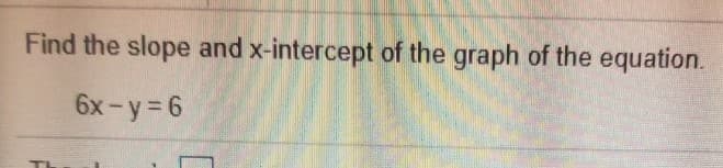 Find the slope and x-intercept of the graph of the equation.
6x-y=6
