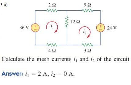 (a)
36 V
Μ
ΖΩ
12 Ω
4 Ω
9Ω
ww
i
24 V V
3 Ω
Calculate the mesh currents i, and i2 of the circuit
Answer: i = 2 A, iz = 0 A.