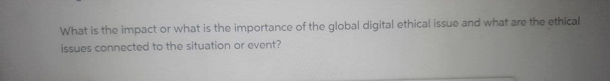 What is the impact or what is the importance of the global digital ethical issue and what are the ethical
issues connected to the situation or event?