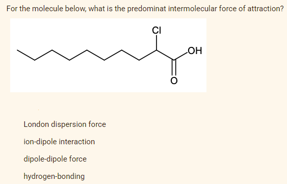 For the molecule below, what is the predominat intermolecular force of attraction?
CI
mufa
London dispersion force
ion-dipole interaction
dipole-dipole force
hydrogen-bonding
LOH