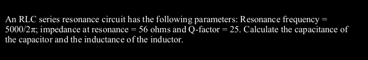 An RLC series resonance circuit has the following parameters: Resonance frequency =
5000/2 r; impedance at resonance = 56 ohms and Q-factor = 25. Calculate the capacitance of
the capacitor and the inductance of the inductor.
