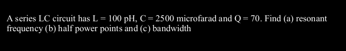 A series LC circuit has L = 100 pH, C= 2500 microfarad and Q= 70. Find (a) resonant
frequency (b) half power points and (c) bandwidth
%3D
