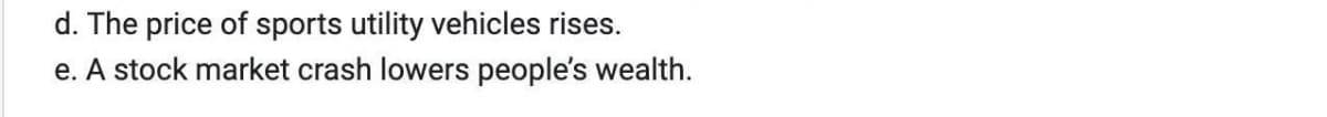 d. The price of sports utility vehicles rises.
e. A stock market crash lowers people's wealth.