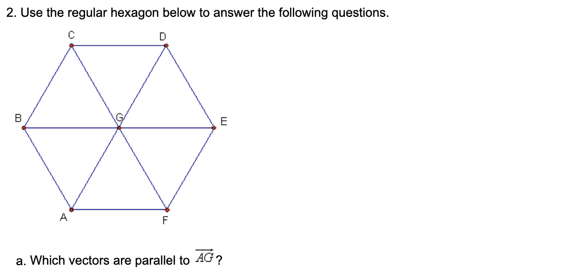 2. Use the regular hexagon below to answer the following questions.
D
В
E
A
a. Which vectors are parallel to AG?
