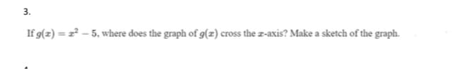 3.
If g(z) = z² – 5, where does the graph of g(z) cross the z-axis? Make a sketch of the graph.
%3D
