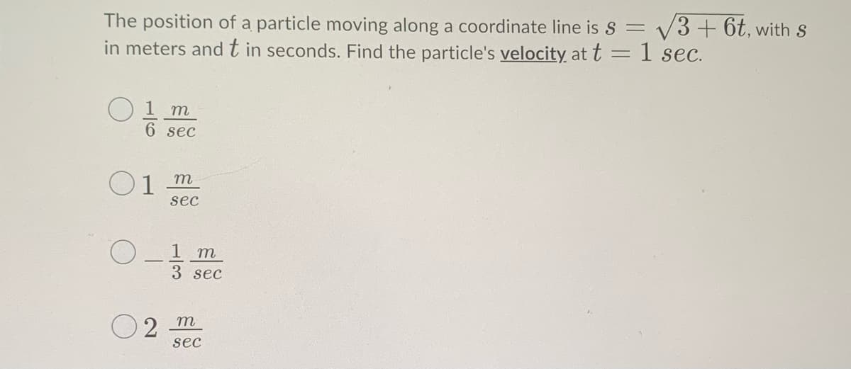 The position of a particle moving along a coordinate line is S = v3+ 6t, with S
in meters andt in seconds. Find the particle's velocity at t = 1 sec.
1 m
6 sec
O1
sec
O _1 m
3 sec
O 2
m
sec
