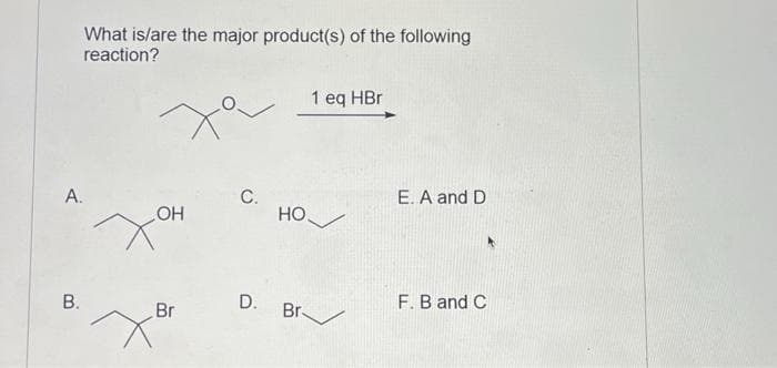 What is/are the major product(s) of the following
reaction?
A.
B.
OH
Br
✓
C.
D.
1 eq HBr
HO✓
Br
E. A and D
F. B and C