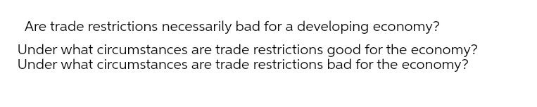 Are trade restrictions necessarily bad for a developing economy?
Under what circumstances are trade restrictions good for the economy?
Under what circumstances are trade restrictions bad for the economy?
