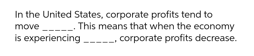 In the United States, corporate profits tend to
move _____. This means that when the economy
is experiencing
-- corporate profits decrease.
