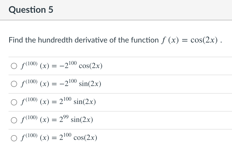 Question 5
Find the hundredth derivative of the function f (x) = cos(2x).
O f(100) (x) = –2100 cos(2x)
f(100) (x)
-2100 sin(2x)
f(100) (x) = 2100 sin(2x)
f(100) (x) = 29 sin(2x)
O f(100) (x) = 2100 cos(2x)
