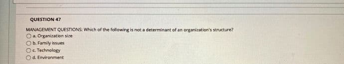 QUESTION 47
MANAGEMENT QUESTIONS: Which of the following is not a determinant of an organization's structure?
O a. Organization size
Ob. Family issues
Oc. Technology
Od. Environment
