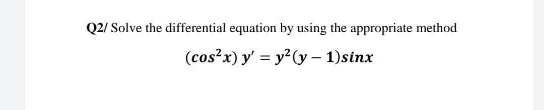 Q2/ Solve the differential equation by using the appropriate method
(cos?x) y' = y?(y – 1)sinx
