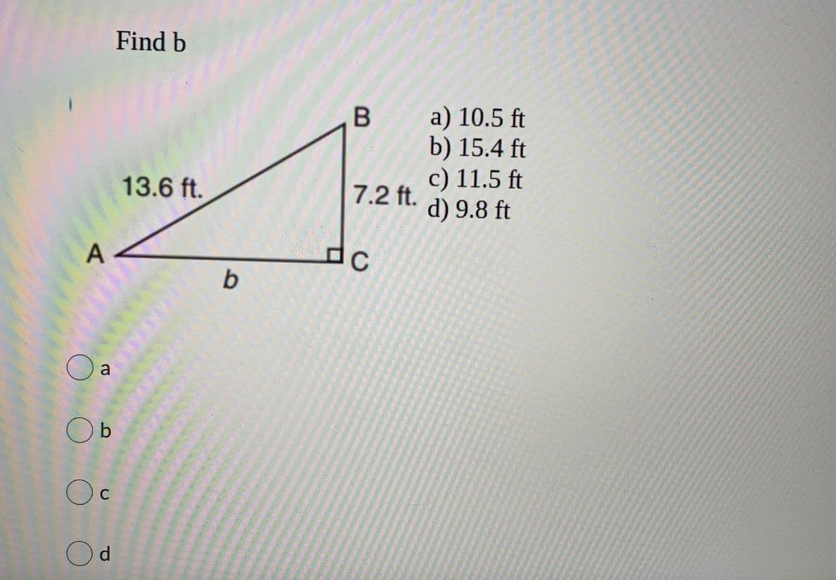 Find b
a) 10.5 ft
b) 15.4 ft
c) 11.5 ft
d) 9.8 ft
13.6 ft.
7.2 ft.
O a
O b
Oc
Od
A,
