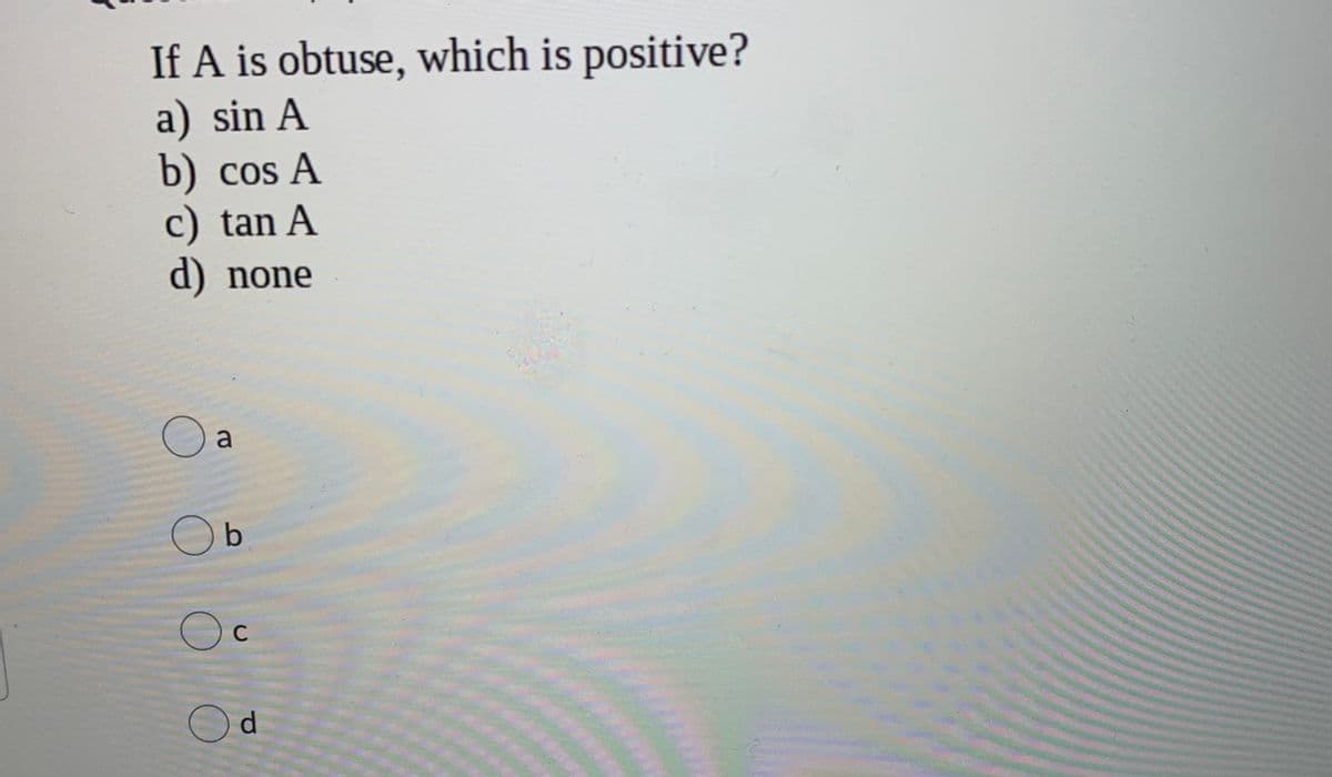 If A is obtuse, which is positive?
a) sin A
b) cos A
c) tan A
d) none
b
C
Od
