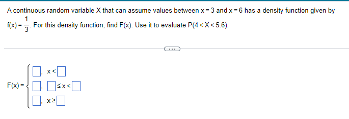 A continuous random variable X that can assume values between x = 3 and x = 6 has a density function given by
f(x) = -3/ For this density function, find F(x). Use it to evaluate P(4<X<5.6).
F(x)=<x<