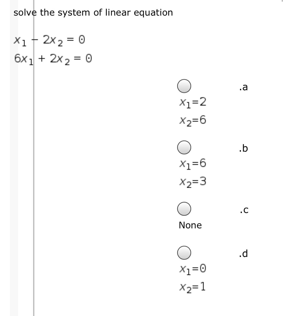 solve the system of linear equation
Xi† 2x2
6x1 + 2x2 = O
.a
X1=2
X2=6
.b
X1=6
X2=3
.c
None
.d
X1=0
X2=1
