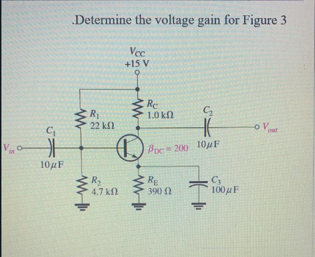 Determine the voltage gain for Figure 3
Vcc
+15 V
RC
1.0 kN
C2
R1
22 kN
o Vout
PDC = 200 104F
10μ
R2
4.7 kN
RE
390 N
C3
100µ F
