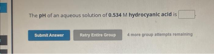 The pH of an aqueous solution of 0.534 M hydrocyanic acid is
Submit Answer
Retry Entire Group
4 more group attempts remaining