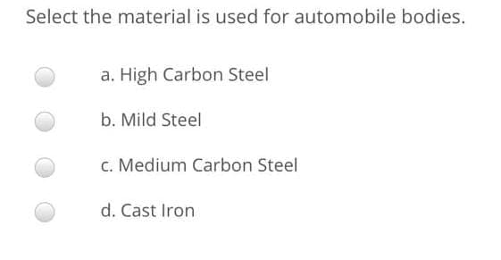 Select the material is used for automobile bodies.
a. High Carbon Steel
b. Mild Steel
c. Medium Carbon Steel
d. Cast Iron
