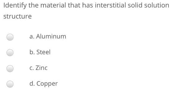 Identify the material that has interstitial solid solution
structure
a. Aluminum
b. Steel
c. Zinc
d. Copper
