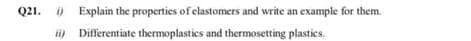 Q21. i) Explain the properties of clastomers and write an example for them.
i) Differentiate thermoplastics and thermosetting plastics.
