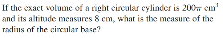 If the exact volume of a right circular cylinder is 200 cm³
and its altitude measures 8 cm, what is the measure of the
radius of the circular base?
