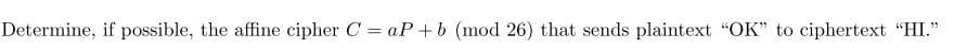 Determine, if possible, the affine cipher C = aP + b (mod 26) that sends plaintext "OK" to ciphertext "HI."