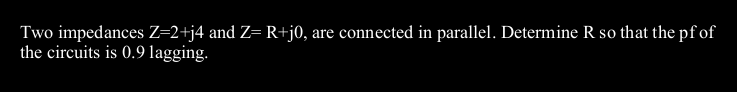 Two impedances Z=2+j4 and Z= R+j0, are connected in parallel. Determine R so that the pf of
the circuits is 0.9 lagging.
