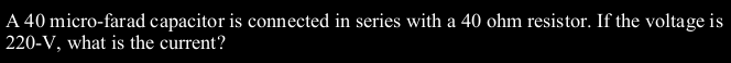 A 40 micro-farad capacitor is connected in series with a 40 ohm resistor. If the voltage is
220-V, what is the current?
