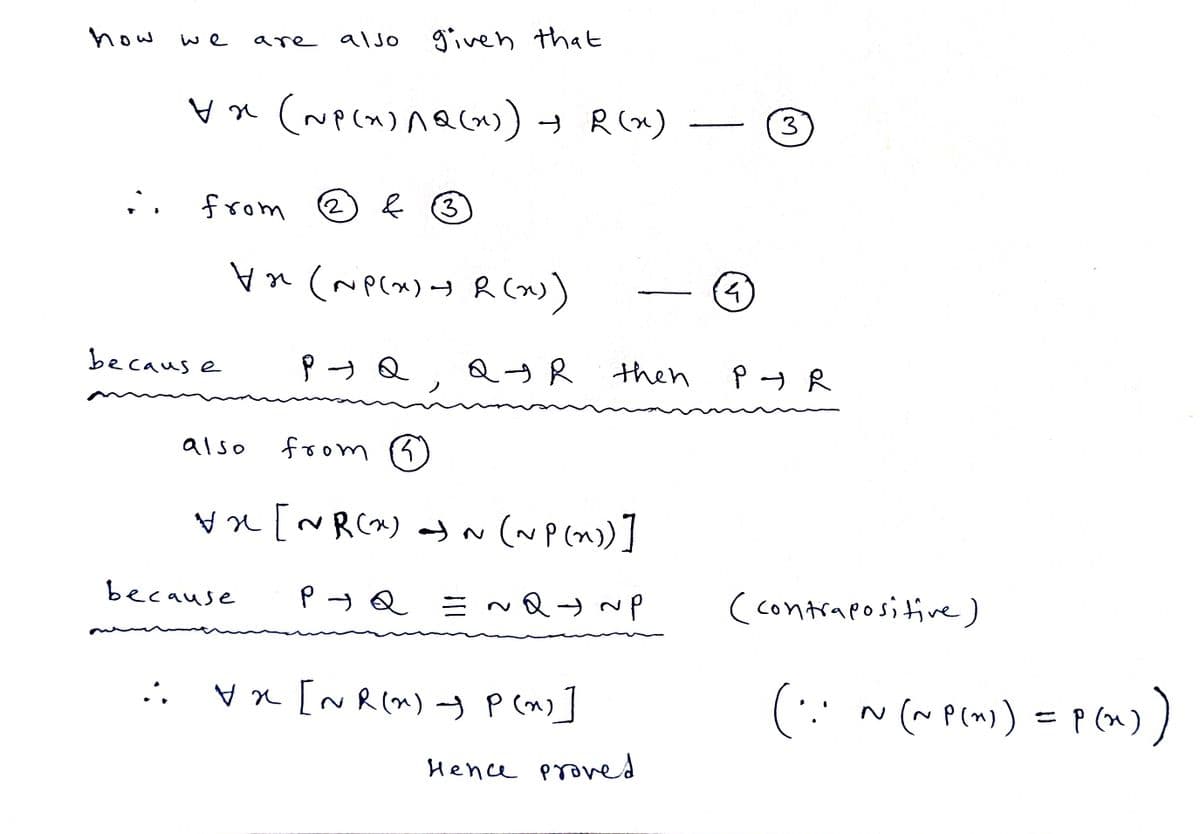 how
we
A
because
v (~P(X)^Q(x)) + R(x)
are also
from
va (~P(x)+) R(x))
рэа
from 3
vx [~R(x)~ (~P(x))]
Q→ ~P
also
because
given that
2
P - Q
3
QIR
= ~
vx [~R(~) - P(x)]
—
then
Hence proved.
4
3
PIR
(contrapositive)
(: ~ (~P(~)) = P(x))