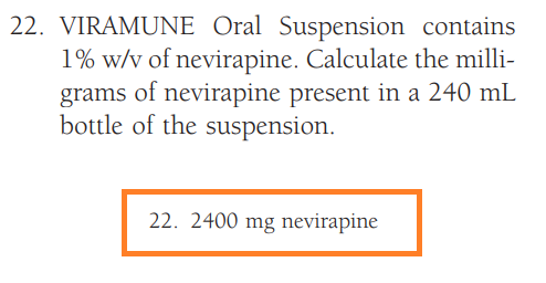 22. VIRAMUNE Oral Suspension contains
1% w/v of nevirapine. Calculate the milli-
grams of nevirapine present in a 240 mL
bottle of the suspension.
22. 2400 mg nevirapine