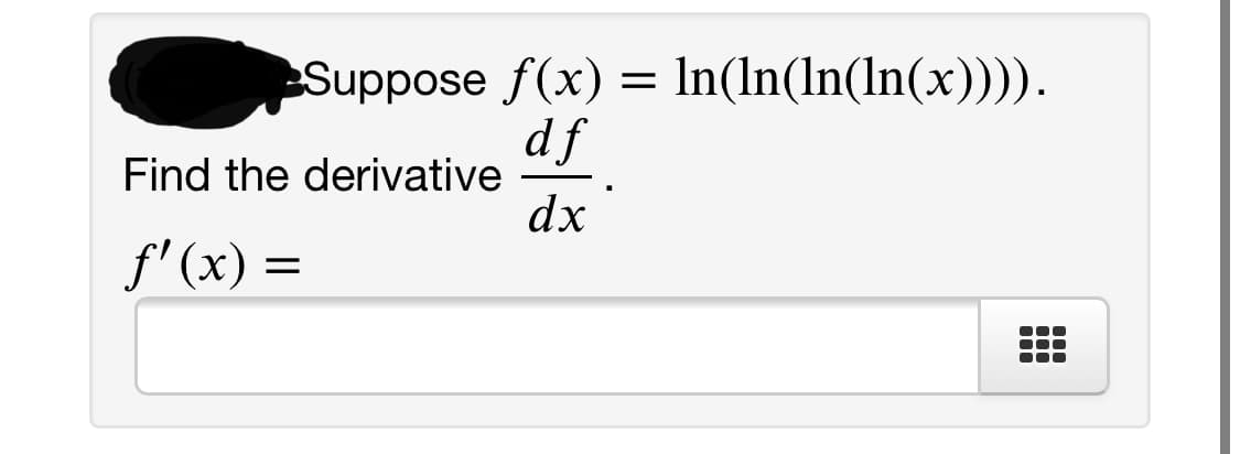 Suppose f(x) =
df
Find the derivative
dx
In(In(In(ln(x)))).
f'(x)
=
