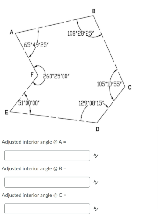 B
A
108°28'25'
65 49'25'
260°25'00'
105°1b'55°
51°0Q'00ʻ
129°08'15
E
D
Adjusted interior angle @ A =
Adjusted interior angle @ B =
Adjusted interior angle @ C =
