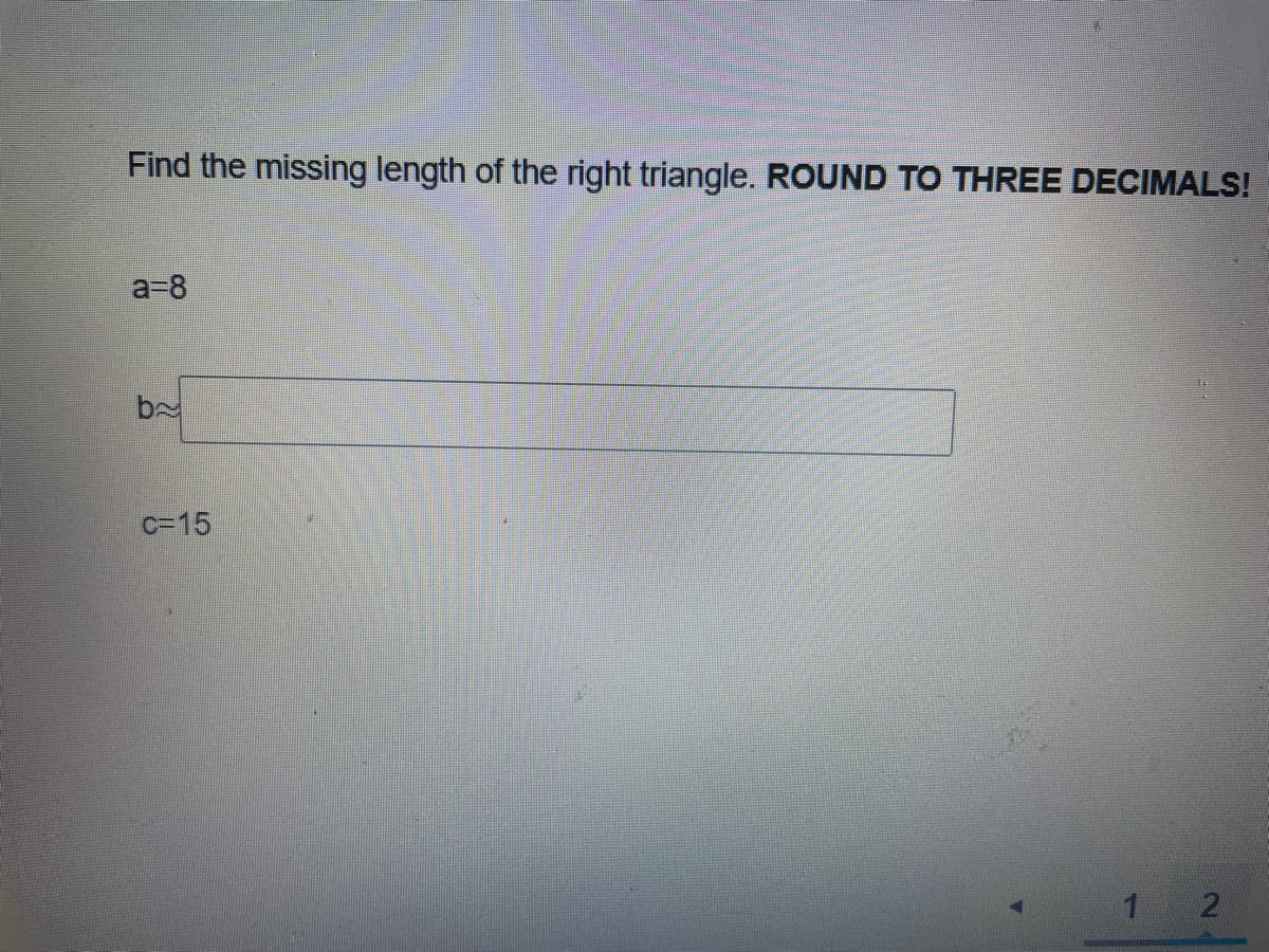 Find the missing length of the right triangle. ROUND TO THREE DECIMALS!
a=8
b
C=15
1 2
