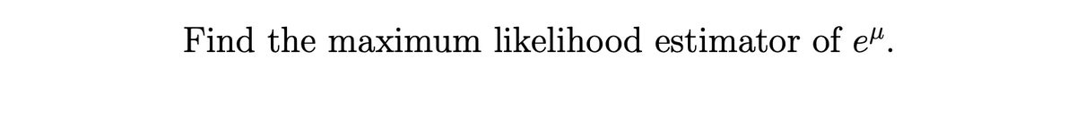 Find the maximum likelihood estimator of e".
