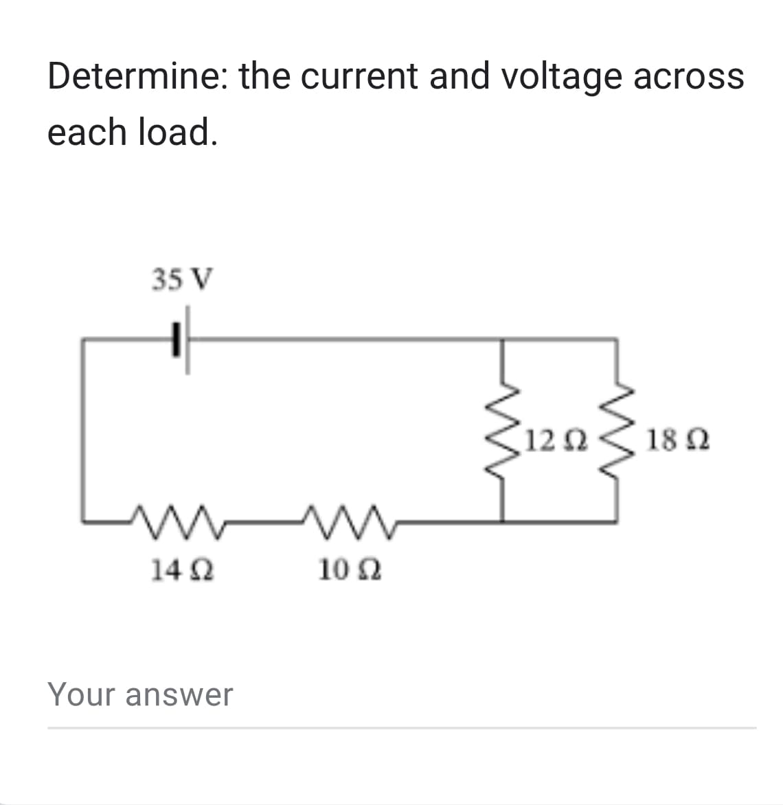 Determine: the current and voltage across
each load.
35 V
www
14 Ω
Your answer
10 Ω
1202
18 Ω