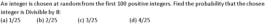 An integer is chosen at random from the first 100 positive integers. Find the probability that the chosen
integer is Divisible by 8:
(a) 1/25
(b) 2/25
(c) 3/25
(d) 4/25
